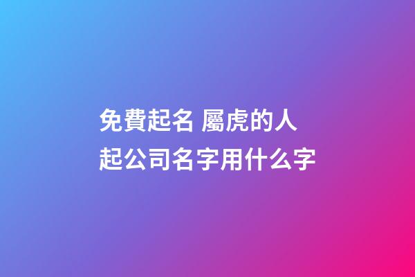 免費起名 屬虎的人起公司名字用什么字-第1張-公司起名-玄機派